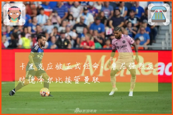 卡里克应被正式任命，鲁尼强烈反对德泽尔比接管曼联