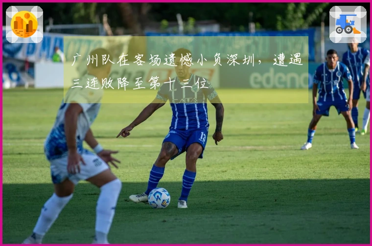 广州队在客场遗憾小负深圳，遭遇三连败降至第十三位