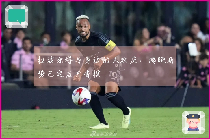 拉波尔塔与身边的人欢庆，揭晓局势已定后开香槟