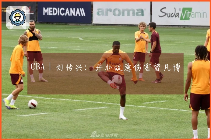 CBA|刘传兴:并非故意伤害曾凡博