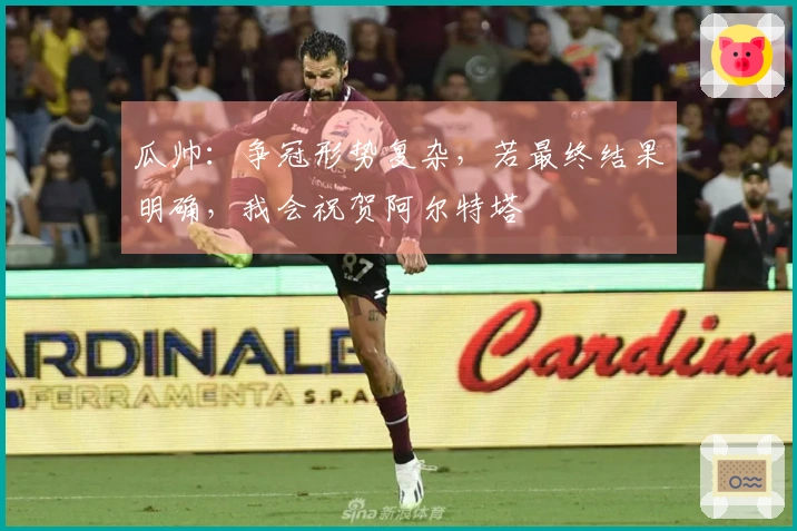 瓜帅：争冠形势复杂，若最终结果明确，我会祝贺阿尔特塔