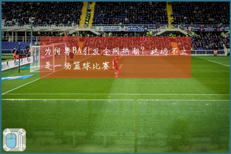 为何粤BA引发全网热潮？这远不止是一场篮球比赛！