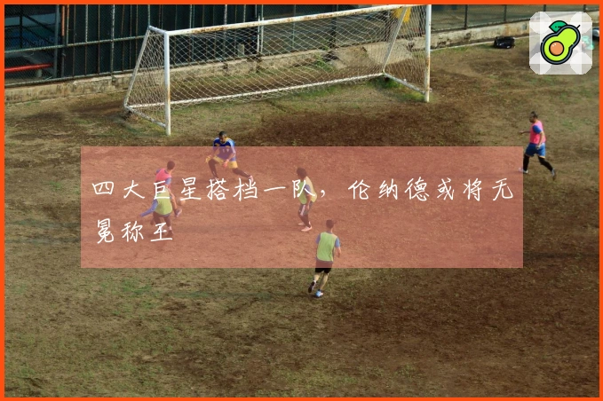 四大巨星搭档一队，伦纳德或将无冕称王