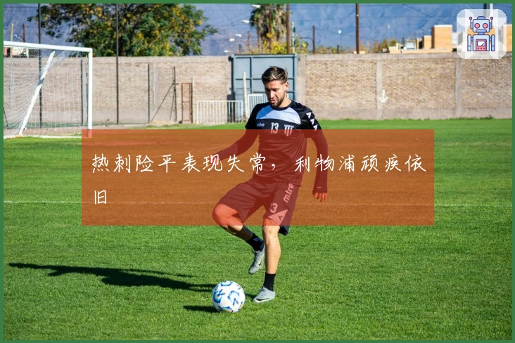 热刺险平表现失常，利物浦顽疾依旧