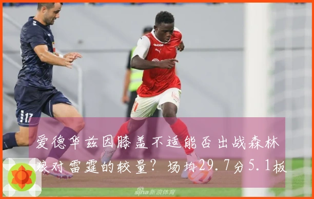 爱德华兹因膝盖不适能否出战森林狼对雷霆的较量？场均29.7分5.1板的明星球员悬念重重