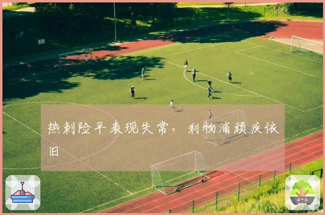 热刺险平表现失常，利物浦顽疾依旧