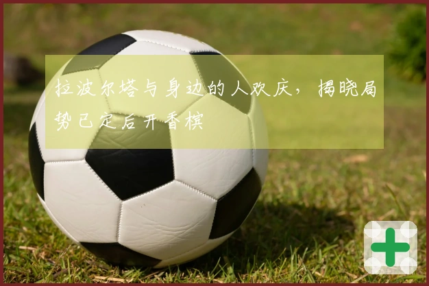 拉波尔塔与身边的人欢庆，揭晓局势已定后开香槟