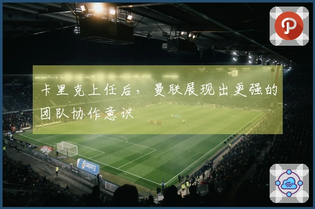 卡里克上任后，曼联展现出更强的团队协作意识