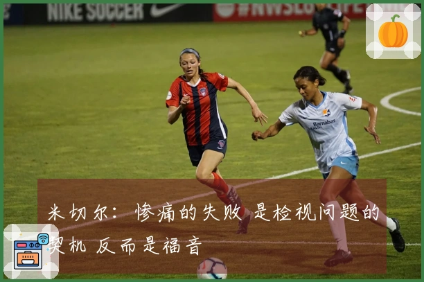 米切尔：惨痛的失败 是检视问题的契机 反而是福音