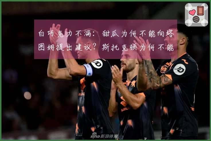 白巧克力不满：甜瓜为何不能向塔图姆提出建议？斯托克顿为何不能指导控卫？