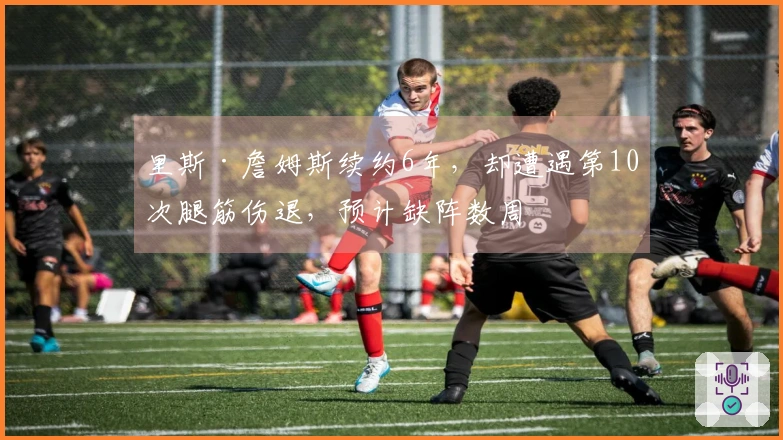 里斯·詹姆斯续约6年，却遭遇第10次腿筋伤退，预计缺阵数周