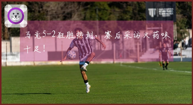 马竞5-2狂胜热刺，赛后采访火药味十足！