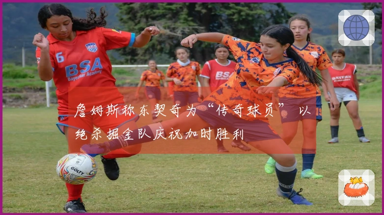 詹姆斯称东契奇为“传奇球员” 以绝杀掘金队庆祝加时胜利