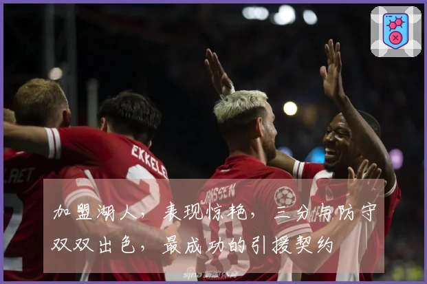 加盟湖人，表现惊艳，三分与防守双双出色，最成功的引援契约