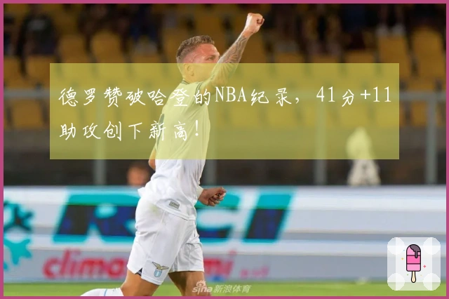 德罗赞破哈登的NBA纪录，41分+11助攻创下新高！